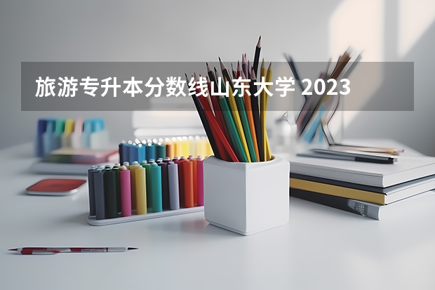 旅游专升本分数线山东大学 2023山东专升本录取分数线是多少