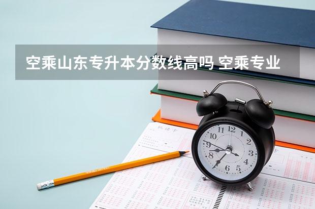 空乘山东专升本分数线高吗 空乘专业的本科大学录取分数线