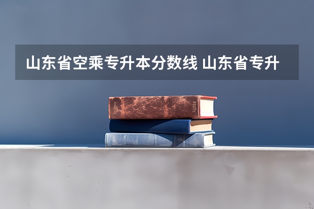 山东省空乘专升本分数线 山东省专升本录取线