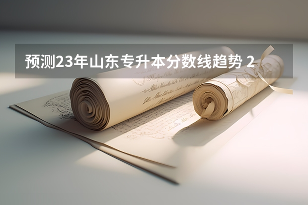 预测23年山东专升本分数线趋势 23年山东专升本分数线预测