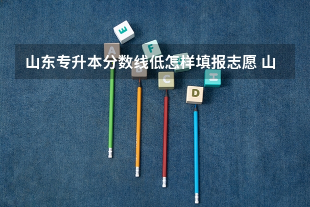 山东专升本分数线低怎样填报志愿 山东专升本志愿填报流程