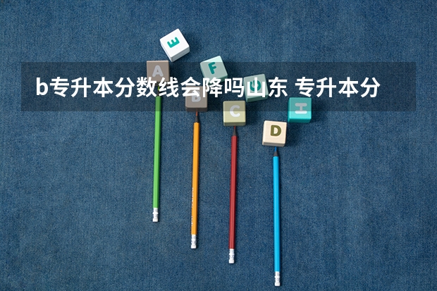 b专升本分数线会降吗山东 专升本分数线一般多少分？