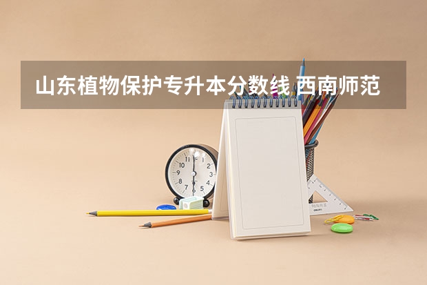山东植物保护专升本分数线 西南师范大学提前批在山东省录取分数线