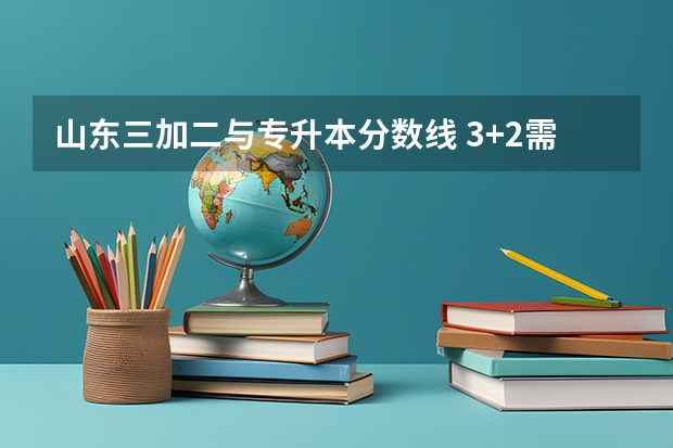 山东三加二与专升本分数线 3+2需要多少分可以考上
