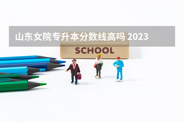 山东女院专升本分数线高吗 2023山东专升本录取分数线