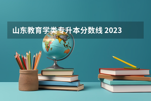 山东教育学类专升本分数线 2023山东专升本录取分数 学前教育259分