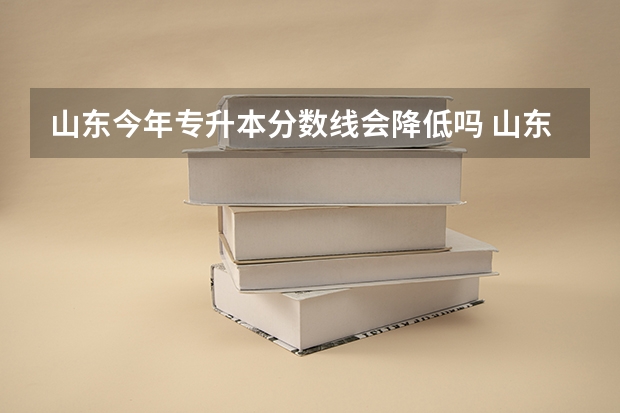 山东今年专升本分数线会降低吗 山东省专升本法学分数今年会降吗多少分