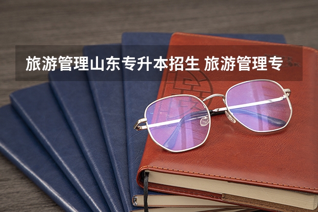 旅游管理山东专升本招生 旅游管理专业专升本要考什么