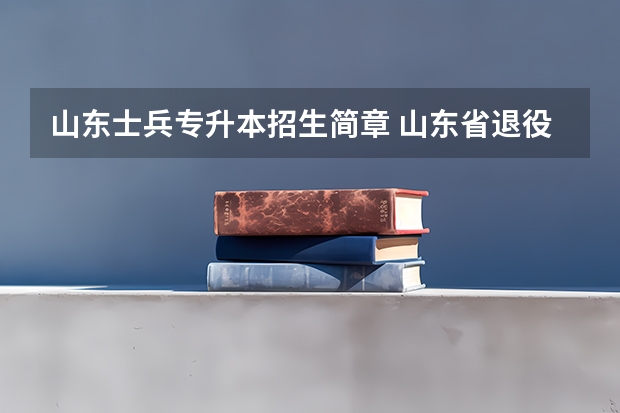 山东士兵专升本招生简章 山东省退役士兵免试专升本政策