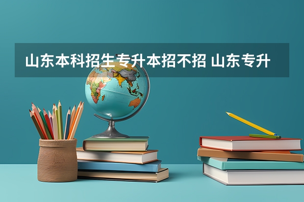 山东本科招生专升本招不招 山东专升本条件有什么限制
