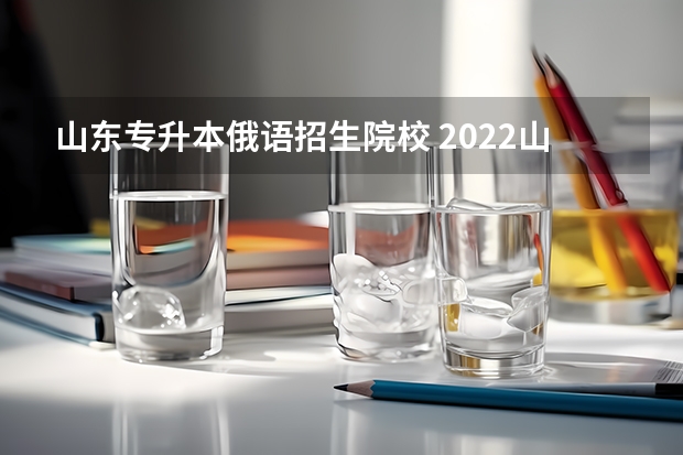 山东专升本俄语招生院校 2022山东专升本招生学校及专业有哪些?