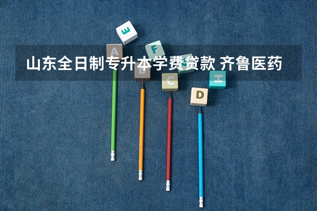 山东全日制专升本学费贷款 齐鲁医药学院专升本可以申请助学贷款么