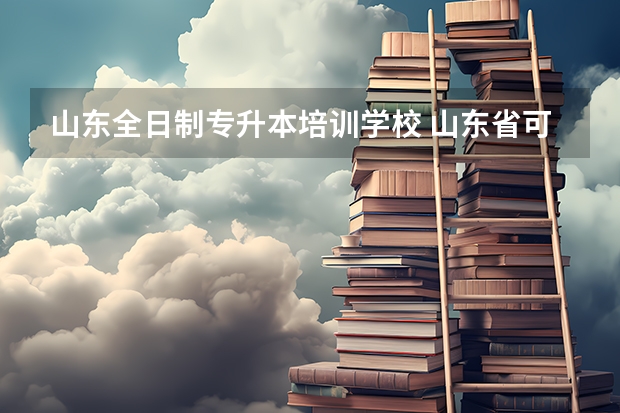 山东全日制专升本培训学校 山东省可以专升本的学校有哪些