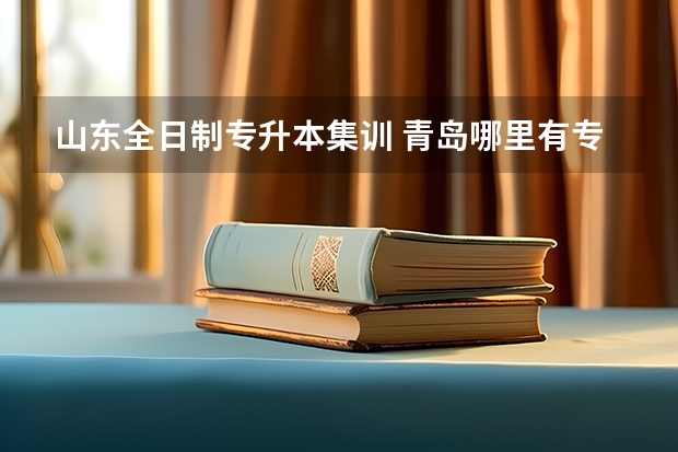 山东全日制专升本集训 青岛哪里有专升本培训机构？