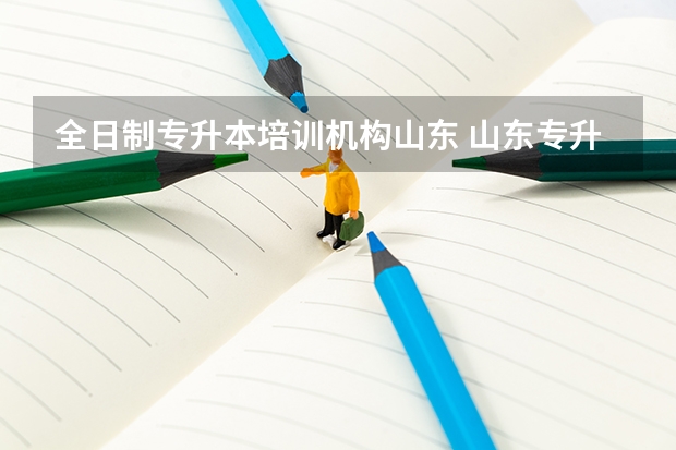 全日制专升本培训机构山东 山东专升本哪个辅导班比较好，哪个机构好些呢？
