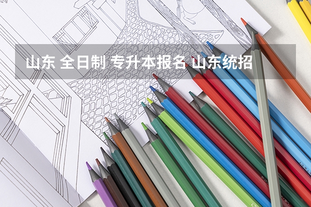 山东 全日制 专升本报名 山东统招专升本怎么报名呢？