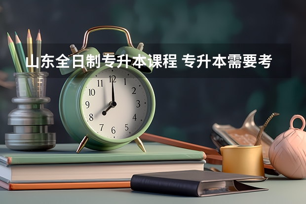 山东全日制专升本课程 专升本需要考些什么科目