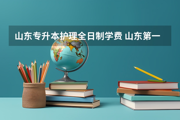 山东专升本护理全日制学费 山东第一医科大学专升本学费