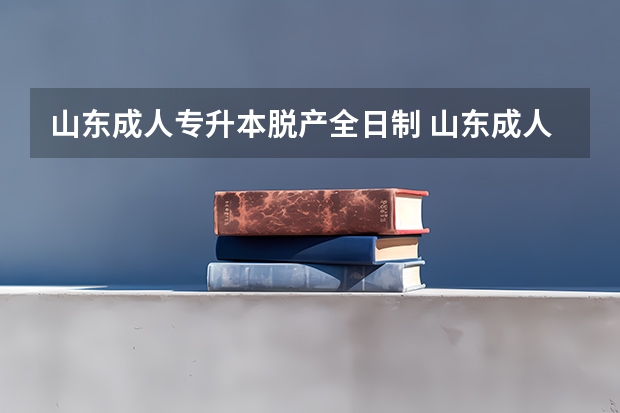 山东成人专升本脱产全日制 山东成人高考专升本是全日制本科吗？