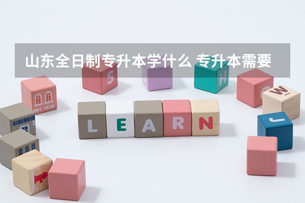山东全日制专升本学什么 专升本需要考些什么科目山东