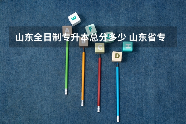 山东全日制专升本总分多少 山东省专升本需要多少分？