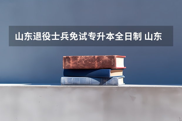 山东退役士兵免试专升本全日制 山东退役士兵免试专升本有哪些学校