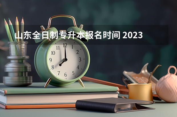 山东全日制专升本报名时间 2023山东专升本什么时候报名