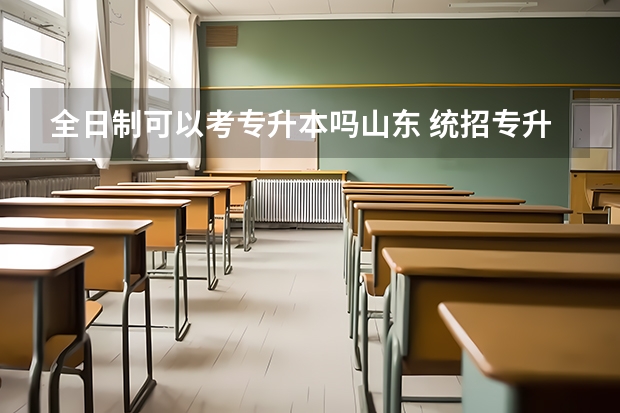 全日制可以考专升本吗山东 统招专升本报考需要什么条件