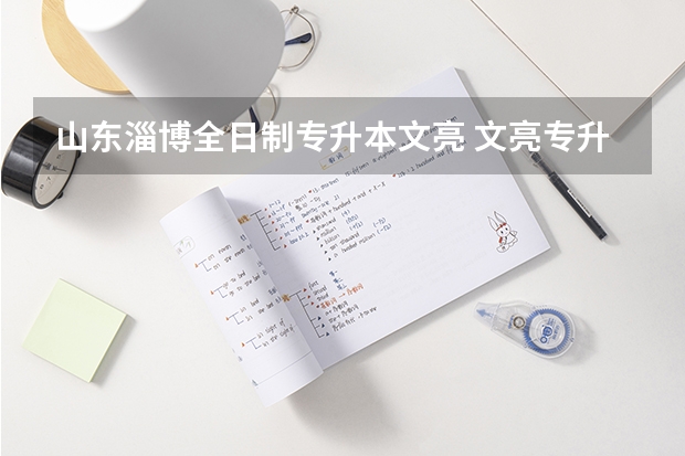 山东淄博全日制专升本文亮 文亮专升本通过率