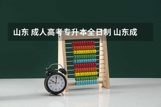 山东 成人高考专升本全日制 山东成人高考专升本是全日制本科吗？