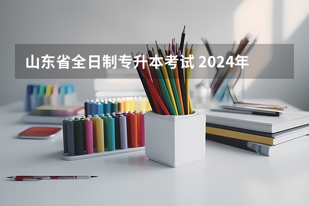 山东省全日制专升本考试 2024年山东专升本考试时间