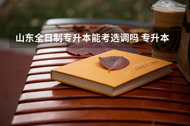山东全日制专升本能考选调吗 专升本的本科生能考选调生吗，能算是全日制普通高校毕业的吗？