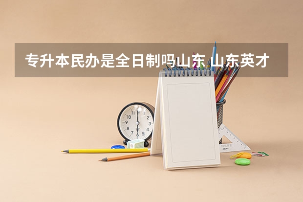 专升本民办是全日制吗山东 山东英才学院专升本是全日制本科吗