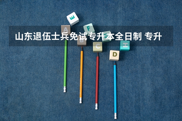 山东退伍士兵免试专升本全日制 专升本的退伍士兵可以报吗？