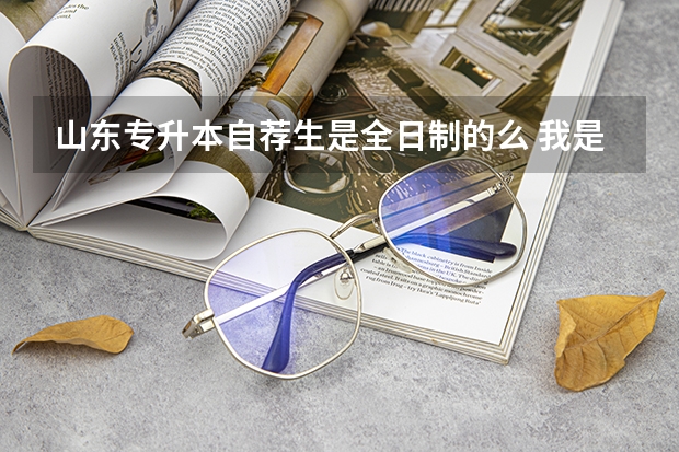 山东专升本自荐生是全日制的么 我是普通统招专升本可以报考这个吗，算全日制普通高校本科本科毕业生吗？？