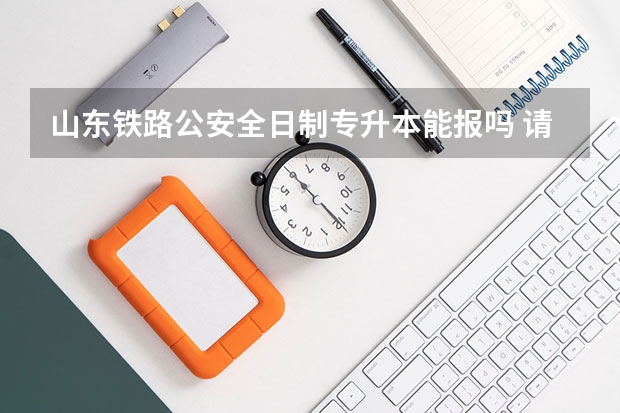 山东铁路公安全日制专升本能报吗 请问全日制专升本可以报考哪些专业？
