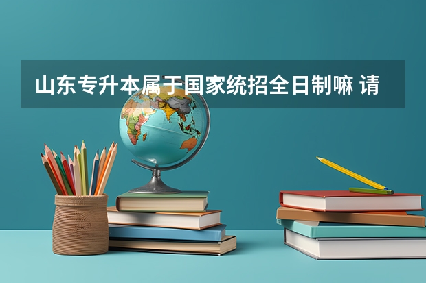 山东专升本属于国家统招全日制嘛 请问专升本属于全日制吗？