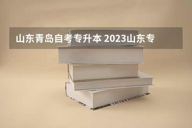山东青岛自考专升本 2023山东专升本最新政策（汇总）？