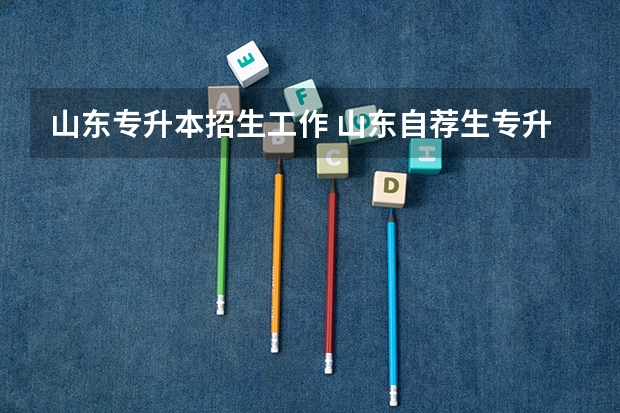 山东专升本招生工作 山东自荐生专升本流程