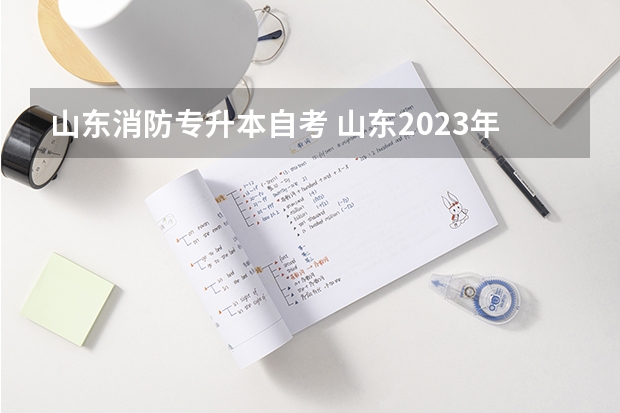 山东消防专升本自考 山东2023年专升本报名及考试时间？