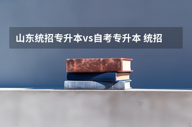 山东统招专升本vs自考专升本 统招专升本和自考专升本有什么区别？