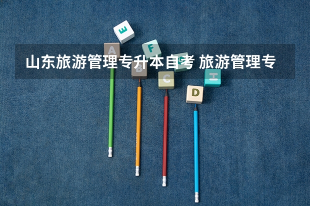 山东旅游管理专升本自考 旅游管理专升本需要考些什么科目