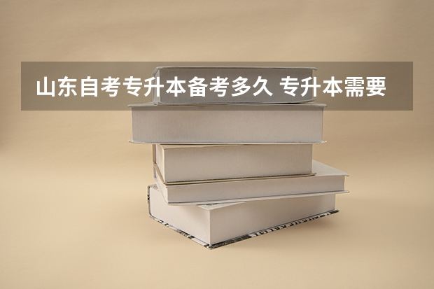 山东自考专升本备考多久 专升本需要准备多久