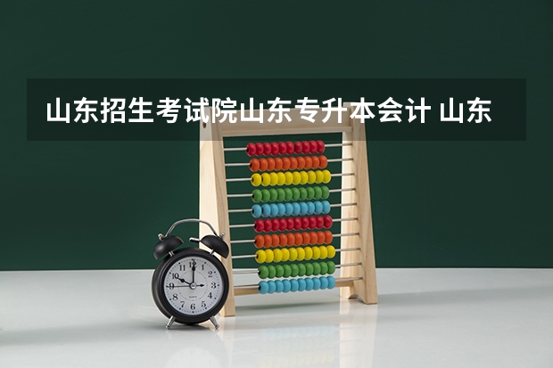 山东招生考试院山东专升本会计 山东统招专升本考试时间