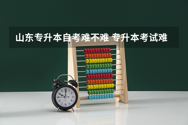 山东专升本自考难不难 专升本考试难度大吗？