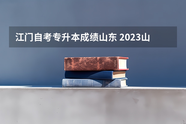 江门自考专升本成绩山东 2023山东省专升本分数线