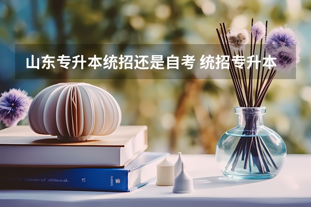 山东专升本统招还是自考 统招专升本和自考本科哪个更好 建议选择哪个？