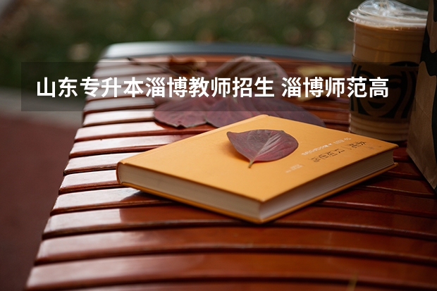 山东专升本淄博教师招生 淄博师范高等专科学校可以专升本吗？