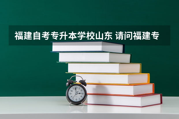 福建自考专升本学校山东 请问福建专升本可以报考的大学？