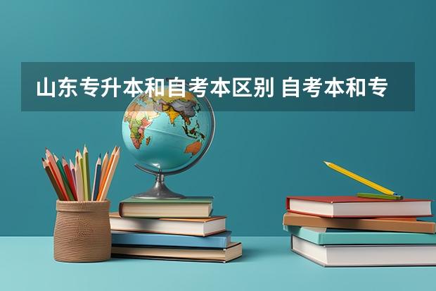 山东专升本和自考本区别 自考本和专升本有什么区别